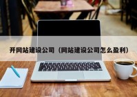 开网站建设公司（网站建设公司怎么盈利）