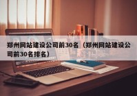 郑州网站建设公司前30名（郑州网站建设公司前30名排名）