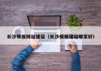 长沙模板网站建设（长沙模板建站哪家好）