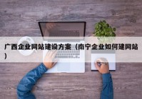 广西企业网站建设方案（南宁企业如何建网站）